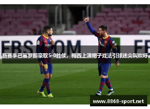 新赛季巴塞罗那豪取5-0胜仗，梅西上演帽子戏法引球迷尖叫欢呼