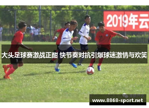 大头足球赛激战正酣 快节奏对抗引爆球迷激情与欢笑