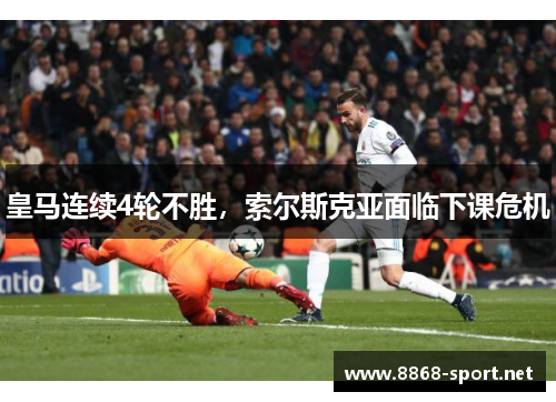 皇马连续4轮不胜，索尔斯克亚面临下课危机